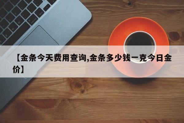 【金条今天费用查询,金条多少钱一克今日金价】