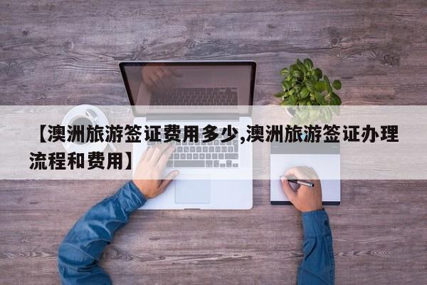 【澳洲旅游签证费用多少,澳洲旅游签证办理流程和费用】