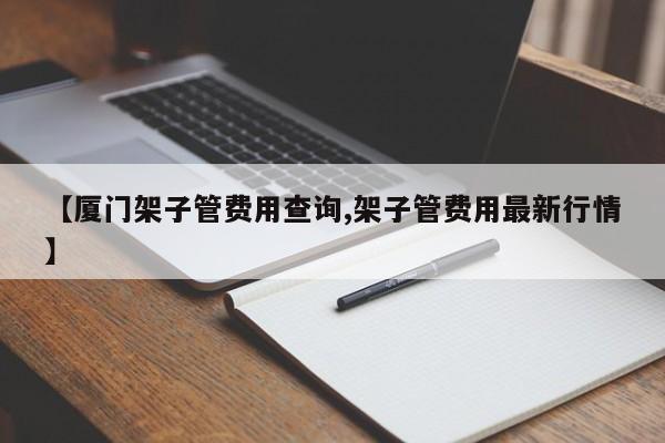 【厦门架子管费用查询,架子管费用最新行情】
