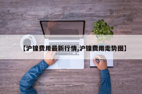 【沪镍费用最新行情,沪镍费用走势图】