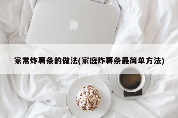 家常炸薯条的做法(家庭炸薯条最简单方法)