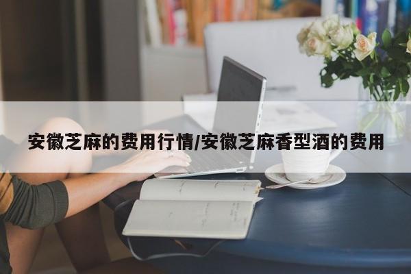 安徽芝麻的费用行情/安徽芝麻香型酒的费用