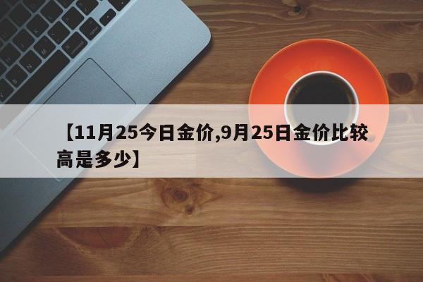 【11月25今日金价,9月25日金价比较高是多少】