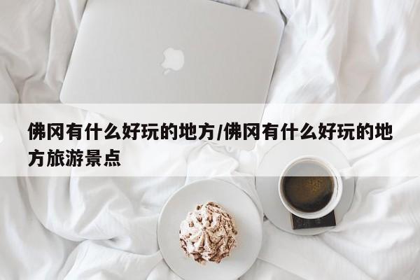 佛冈有什么好玩的地方/佛冈有什么好玩的地方旅游景点
