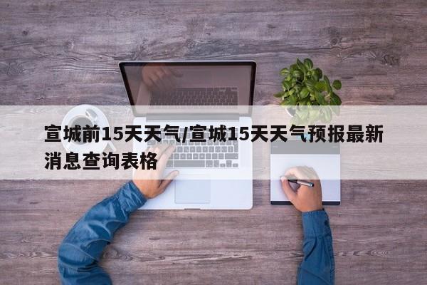 宣城前15天天气/宣城15天天气预报最新消息查询表格