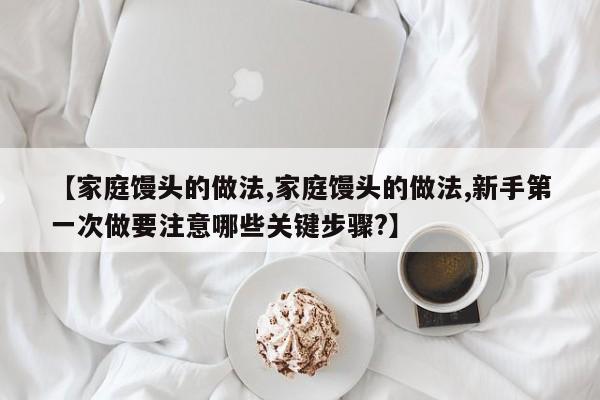 【家庭馒头的做法,家庭馒头的做法,新手第一次做要注意哪些关键步骤?】
