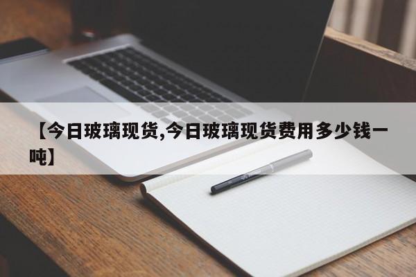 【今日玻璃现货,今日玻璃现货费用多少钱一吨】