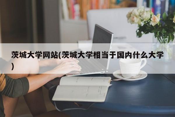 茨城大学网站(茨城大学相当于国内什么大学)