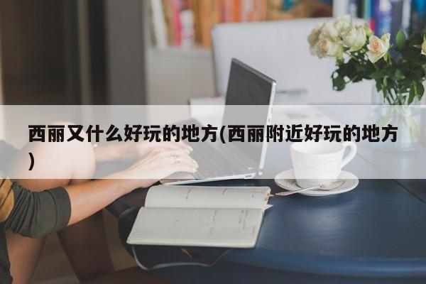西丽又什么好玩的地方(西丽附近好玩的地方)