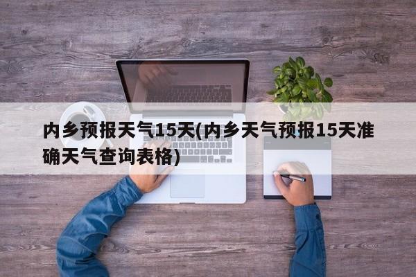 内乡预报天气15天(内乡天气预报15天准确天气查询表格)