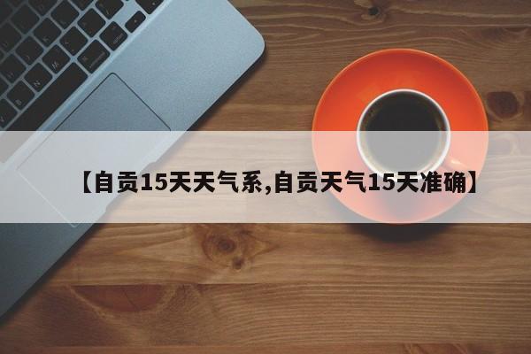 【自贡15天天气系,自贡天气15天准确】
