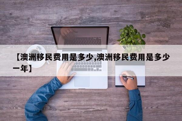 【澳洲移民费用是多少,澳洲移民费用是多少一年】