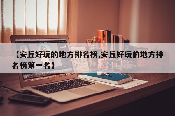 【安丘好玩的地方排名榜,安丘好玩的地方排名榜第一名】