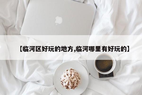 【临河区好玩的地方,临河哪里有好玩的】