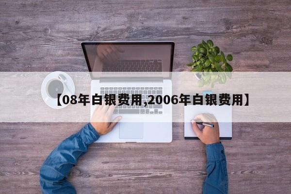 【08年白银费用,2006年白银费用】