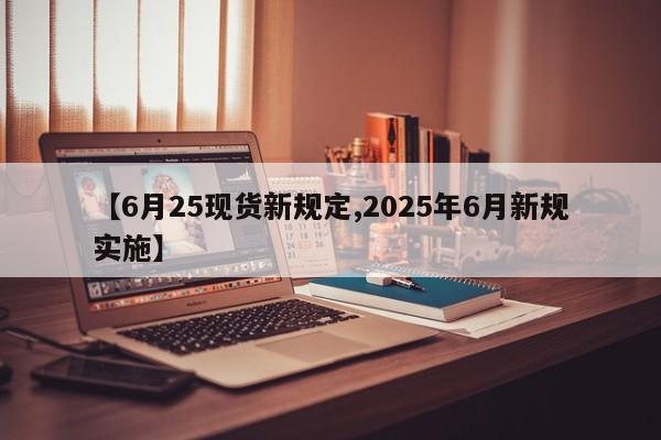 【6月25现货新规定,2025年6月新规实施】