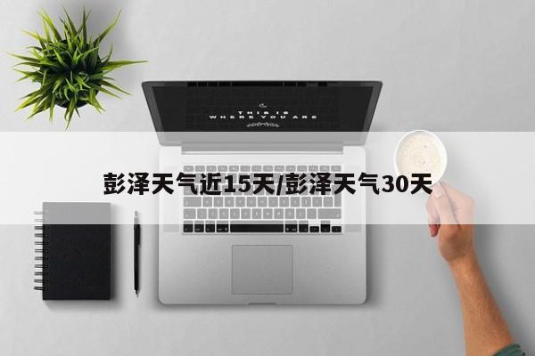 彭泽天气近15天/彭泽天气30天