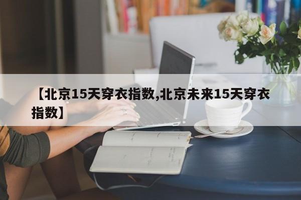 【北京15天穿衣指数,北京未来15天穿衣指数】