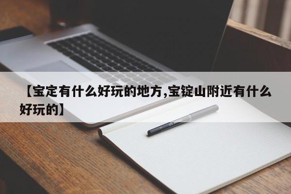 【宝定有什么好玩的地方,宝锭山附近有什么好玩的】