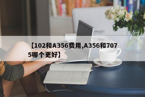 【102和A356费用,A356和7075哪个更好】