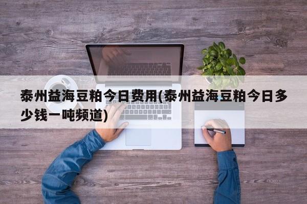 泰州益海豆粕今日费用(泰州益海豆粕今日多少钱一吨频道)