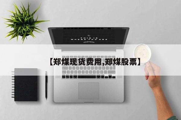 【郑煤现货费用,郑煤股票】