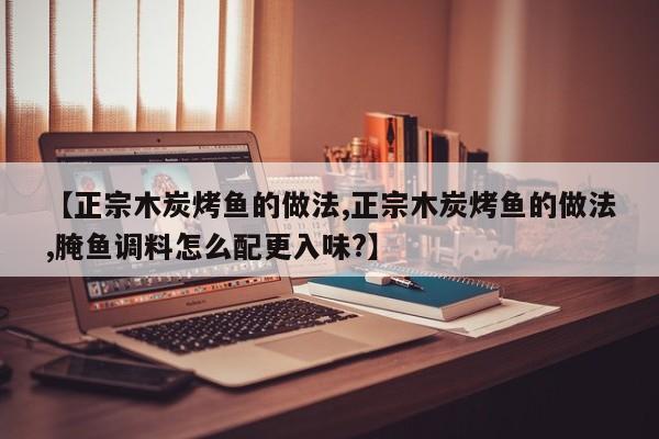 【正宗木炭烤鱼的做法,正宗木炭烤鱼的做法,腌鱼调料怎么配更入味?】