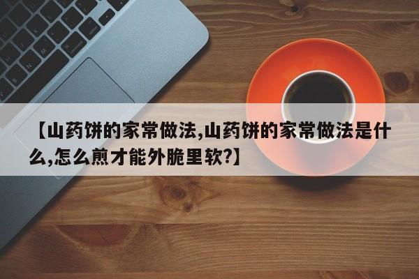 【山药饼的家常做法,山药饼的家常做法是什么,怎么煎才能外脆里软?】
