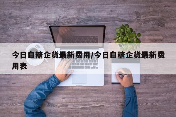 今日白糖企货最新费用/今日白糖企货最新费用表