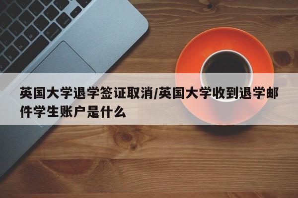 英国大学退学签证取消/英国大学收到退学邮件学生账户是什么