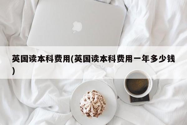 英国读本科费用(英国读本科费用一年多少钱)
