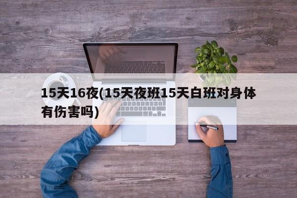 15天16夜(15天夜班15天白班对身体有伤害吗)