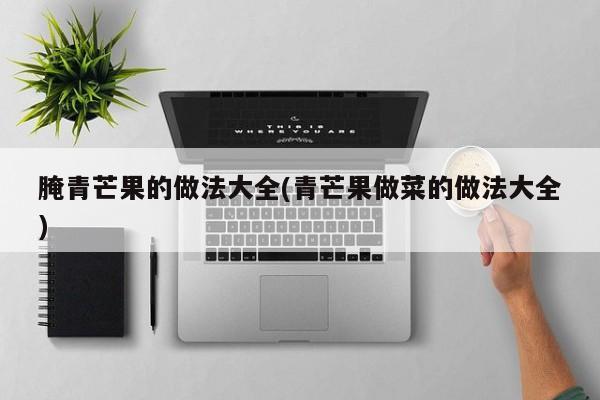 腌青芒果的做法大全(青芒果做菜的做法大全)