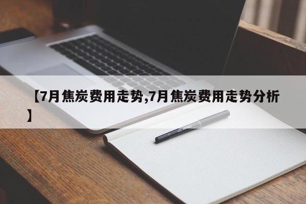 【7月焦炭费用走势,7月焦炭费用走势分析】