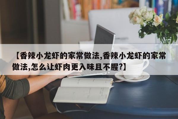 【香辣小龙虾的家常做法,香辣小龙虾的家常做法,怎么让虾肉更入味且不腥?】