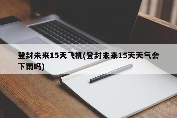 登封未来15天飞机(登封未来15天天气会下雨吗)