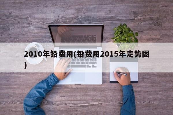 2010年铅费用(铅费用2015年走势图)