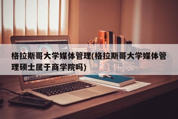 格拉斯哥大学媒体管理(格拉斯哥大学媒体管理硕士属于商学院吗)