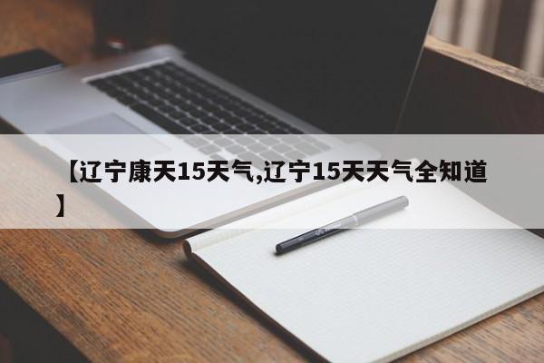 【辽宁康天15天气,辽宁15天天气全知道】