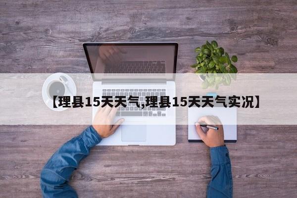 【理县15天天气,理县15天天气实况】