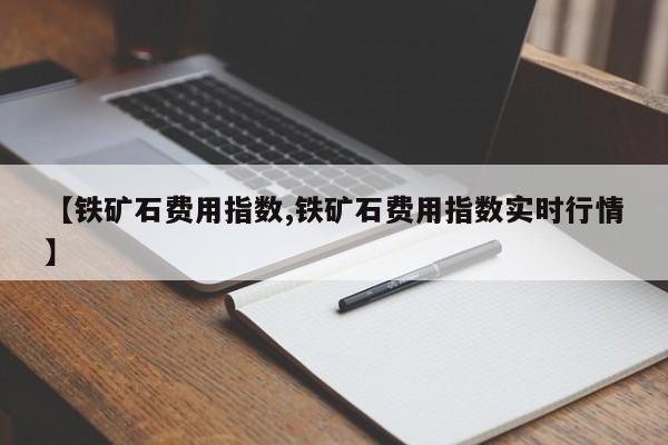 【铁矿石费用指数,铁矿石费用指数实时行情】