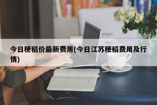 今日粳稻价最新费用(今日江苏粳稻费用及行情)