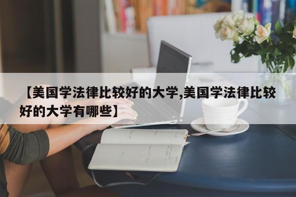【美国学法律比较好的大学,美国学法律比较好的大学有哪些】