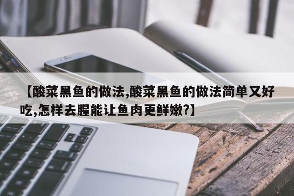 【酸菜黑鱼的做法,酸菜黑鱼的做法简单又好吃,怎样去腥能让鱼肉更鲜嫩?】