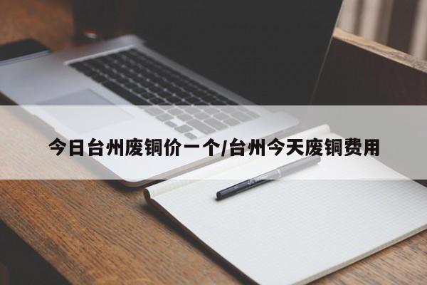 今日台州废铜价一个/台州今天废铜费用