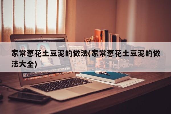 家常葱花土豆泥的做法(家常葱花土豆泥的做法大全)