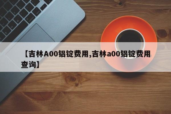 【吉林A00铝锭费用,吉林a00铝锭费用查询】