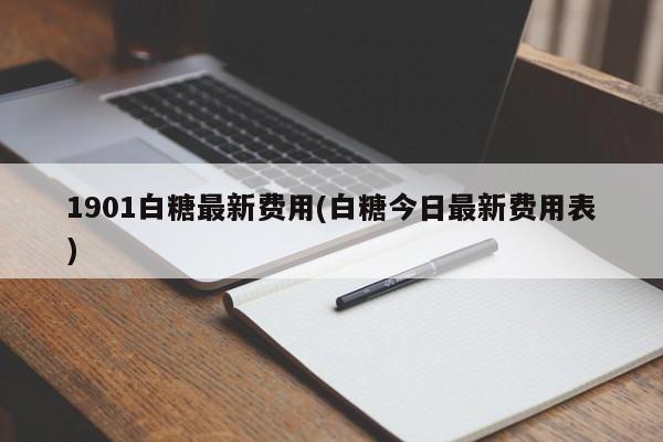 1901白糖最新费用(白糖今日最新费用表)
