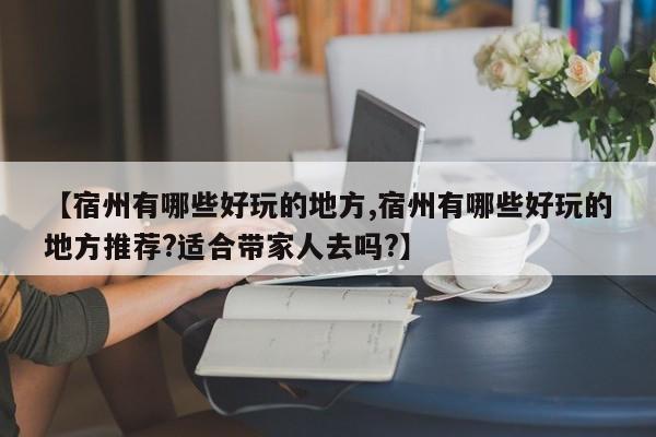 【宿州有哪些好玩的地方,宿州有哪些好玩的地方推荐?适合带家人去吗?】
