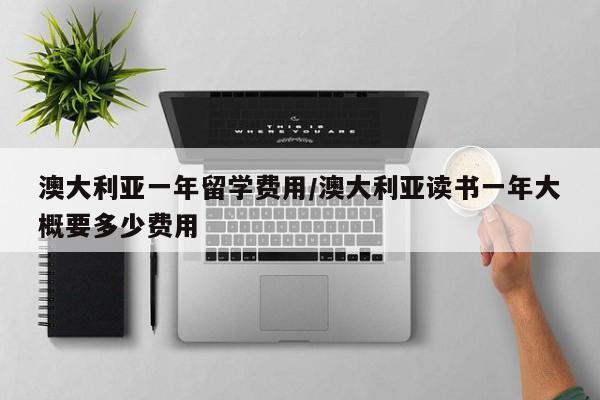 澳大利亚一年留学费用/澳大利亚读书一年大概要多少费用
